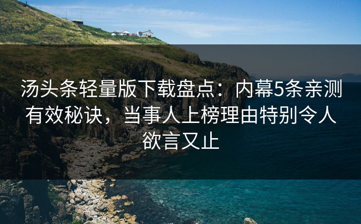 汤头条轻量版下载盘点：内幕5条亲测有效秘诀，当事人上榜理由特别令人欲言又止