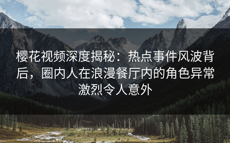 樱花视频深度揭秘：热点事件风波背后，圈内人在浪漫餐厅内的角色异常激烈令人意外