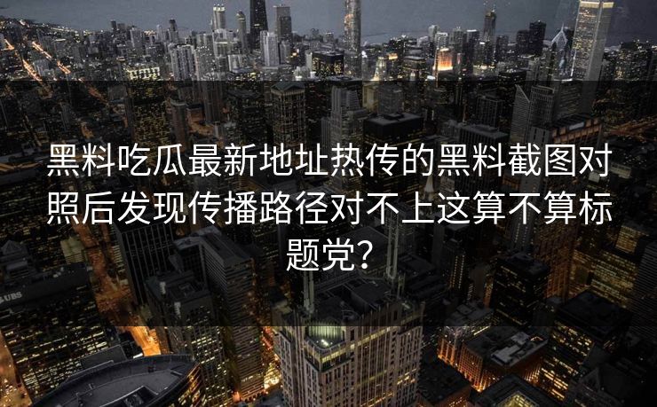 黑料吃瓜最新地址热传的黑料截图对照后发现传播路径对不上这算不算标题党? 黑料吃瓜最新地址热传的黑料截图对照后发现传播路径对不上这算不算标题党?