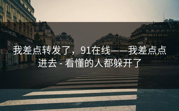 我差点转发了，91在线——我差点点进去 - 看懂的人都躲开了